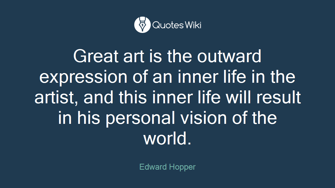 Great art is the outward expression of an inner life in the artist, and this inner life will result in his personal vision of the world.