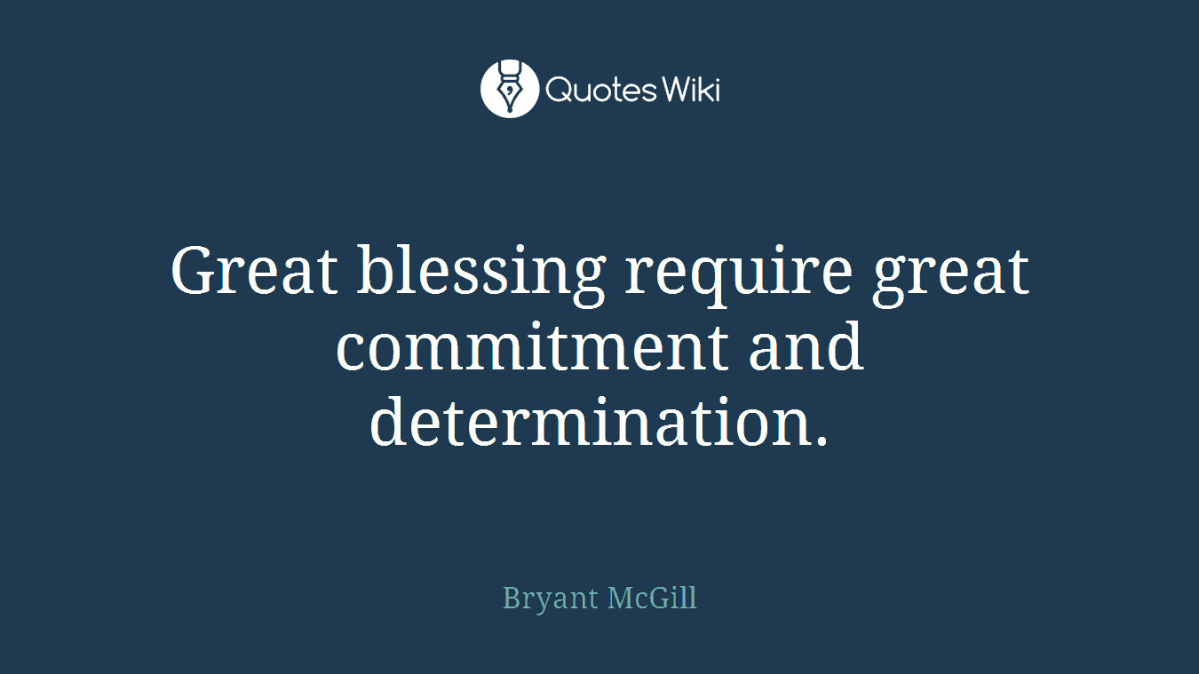Great blessing require great commitment and determination.