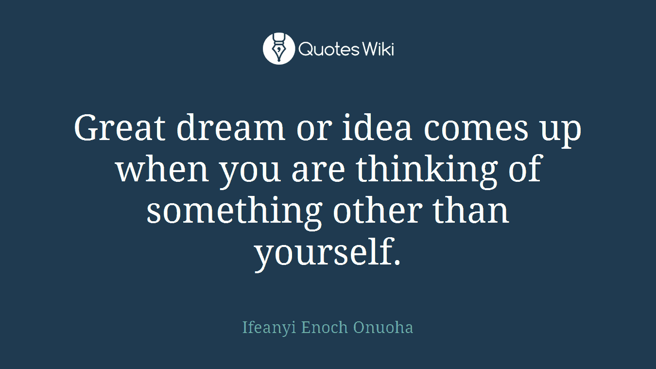 Great dream or idea comes up when you are thinking of something other than yourself.