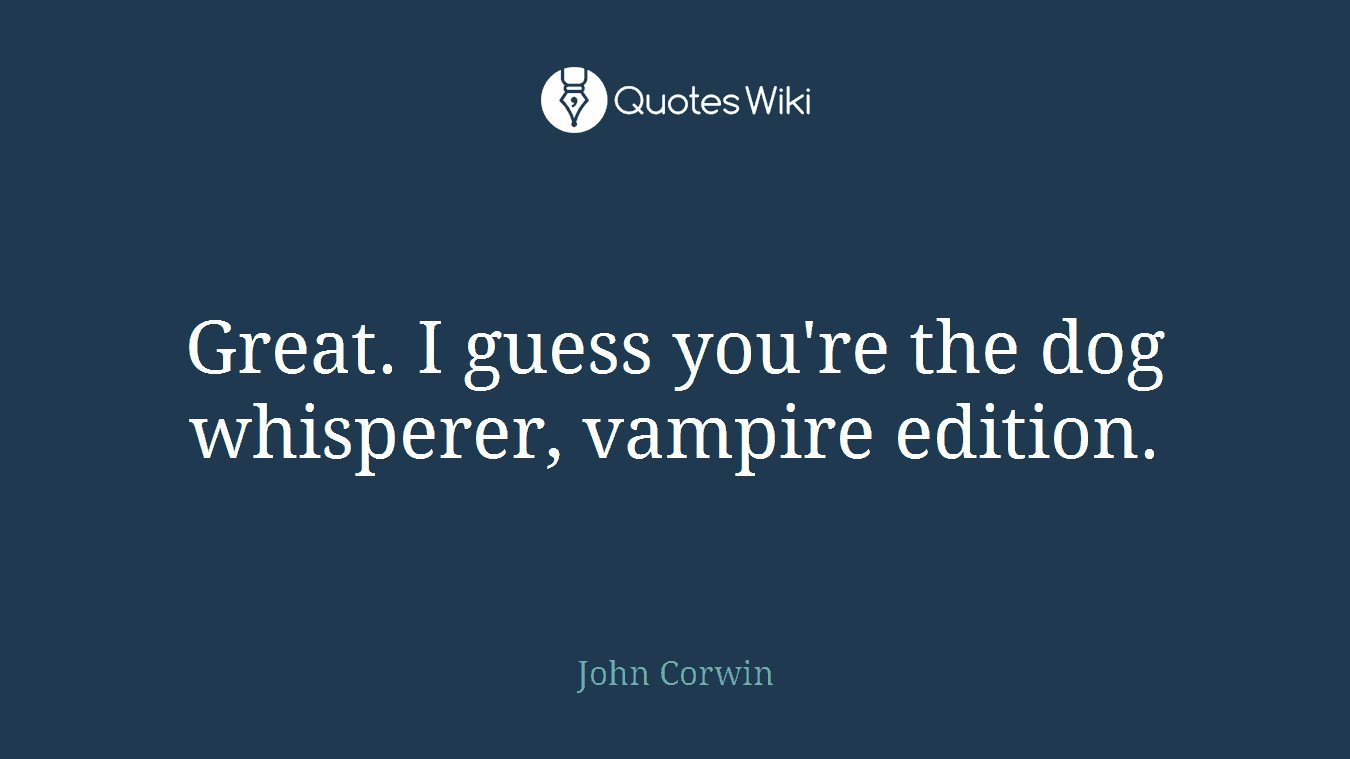 Great. I guess you're the dog whisperer, vampire edition.