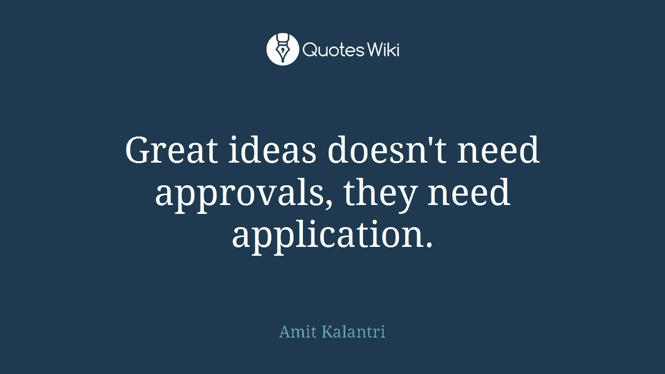 Great ideas doesn't need approvals, they need application.