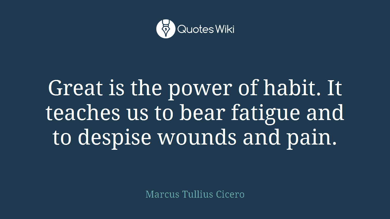 Great is the power of habit. It teaches us to bear fatigue and to despise wounds and pain.