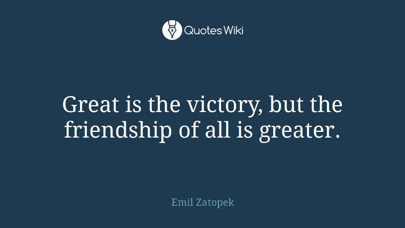 Great is the victory, but the friendship of all is greater.