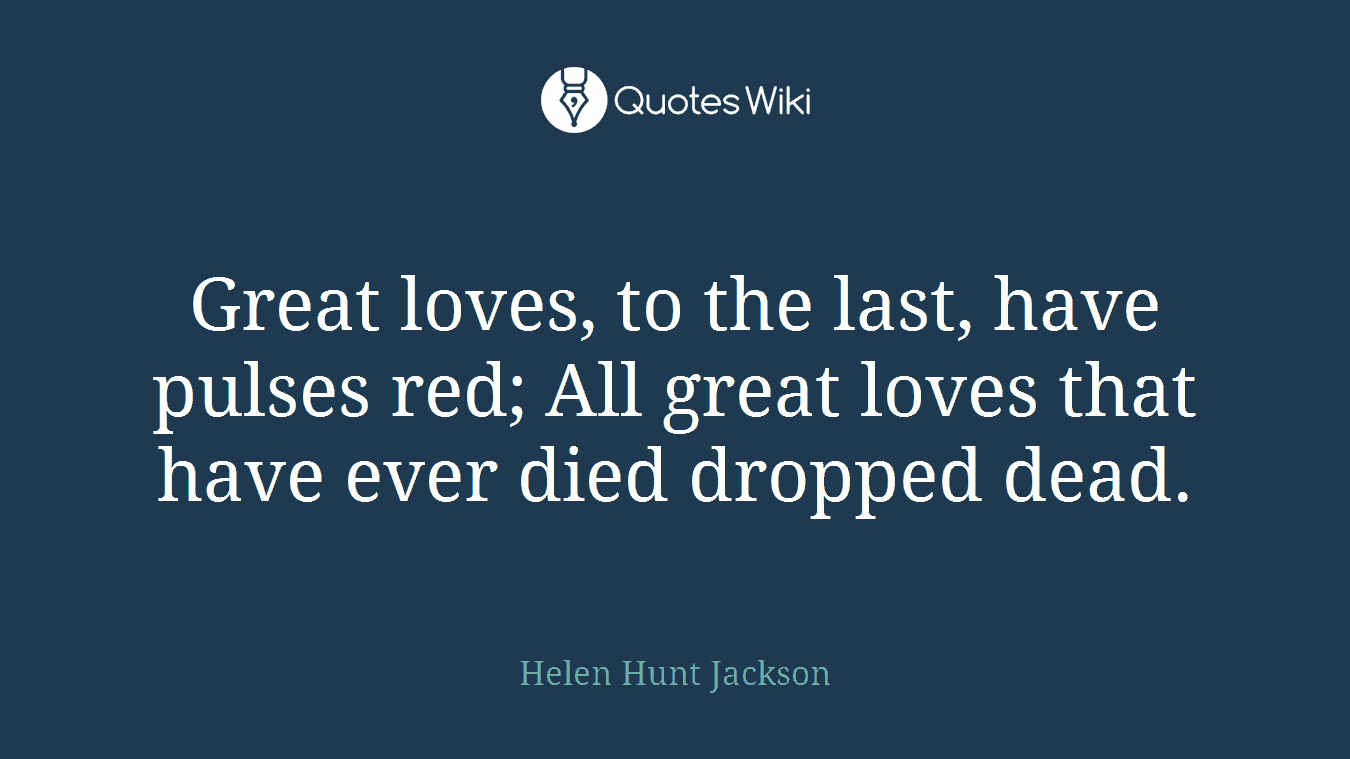 Great loves, to the last, have pulses red; All great loves that have ever died dropped dead.
