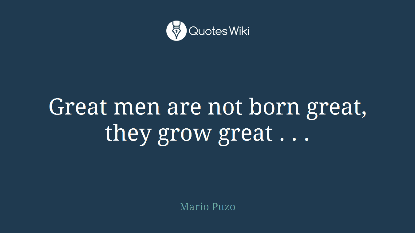 Great men are not born great, they grow great . . .