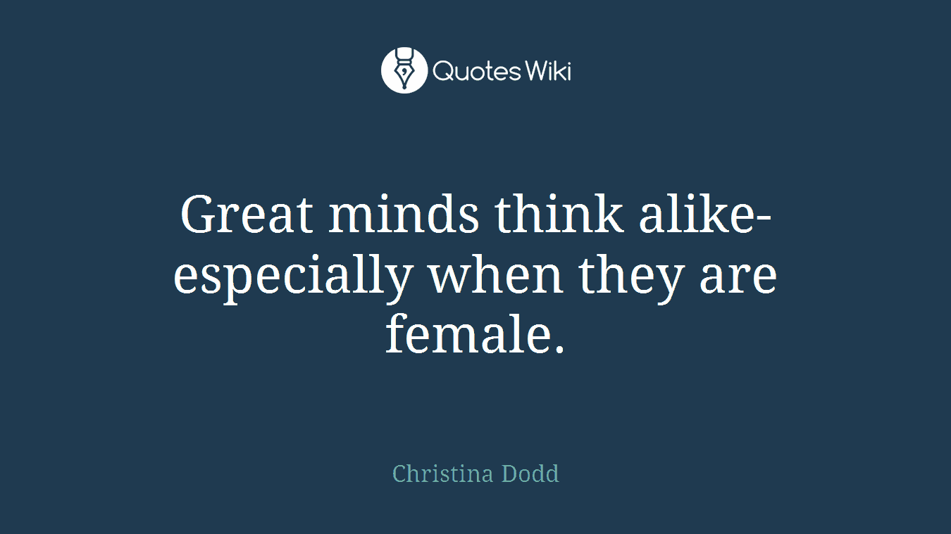 Great minds think alike-especially when they are female.