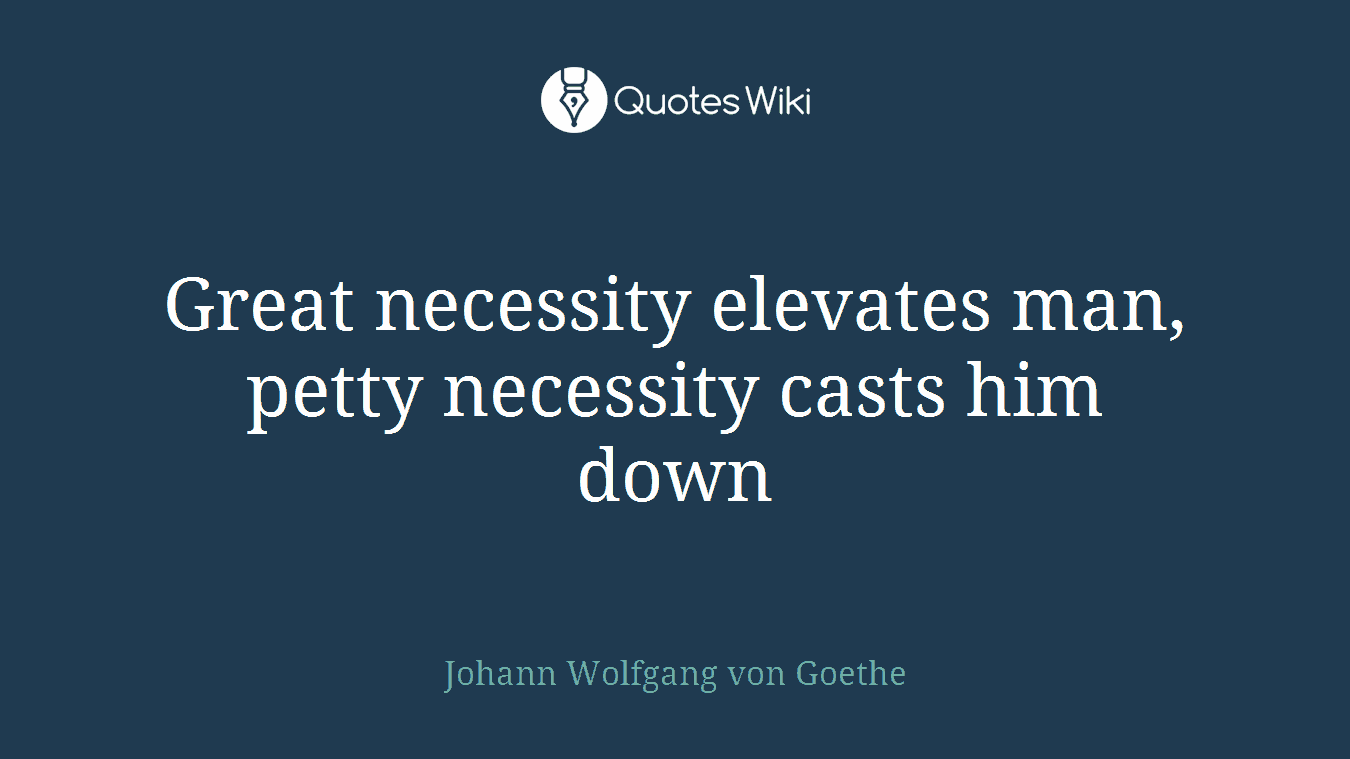 Great necessity elevates man, petty necessity casts him down