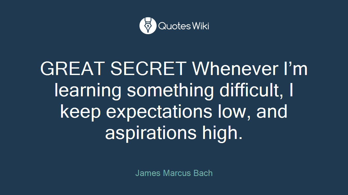 GREAT SECRET Whenever I’m learning something difficult, I keep expectations low, and aspirations high.