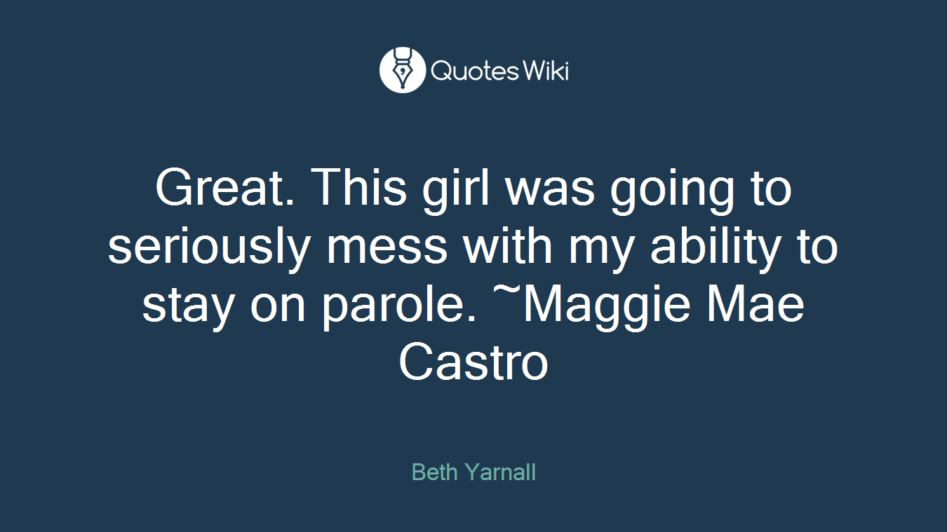 Great. This girl was going to seriously mess with my ability to stay on parole. ~Maggie Mae Castro