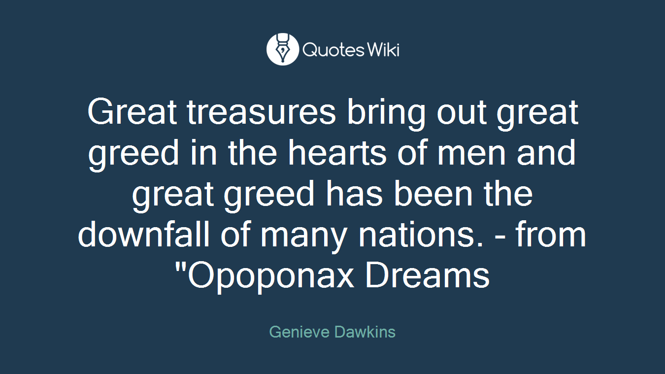 Great treasures bring out great greed in the hearts of men and great greed has been the downfall of many nations. - from "Opoponax Dreams