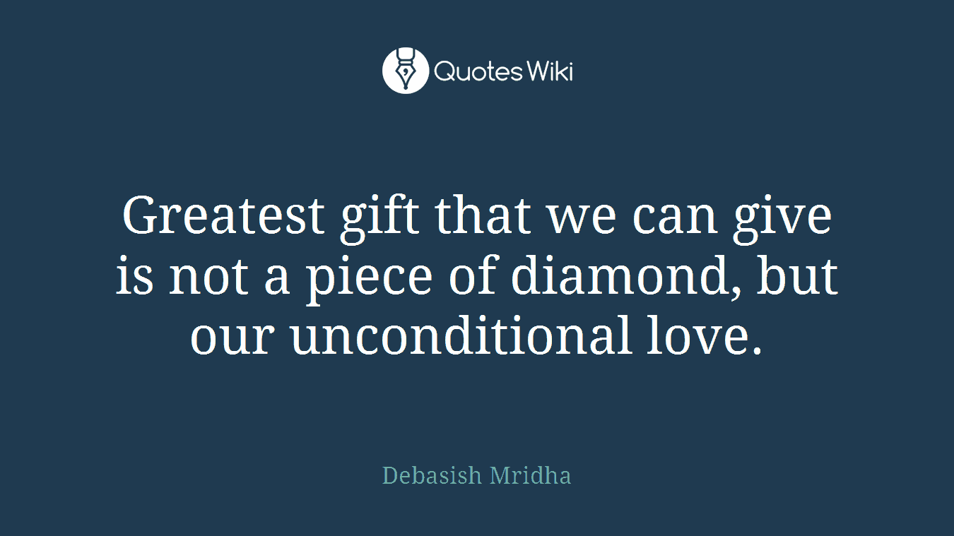 Greatest gift that we can give is not a piece of diamond, but our unconditional love.