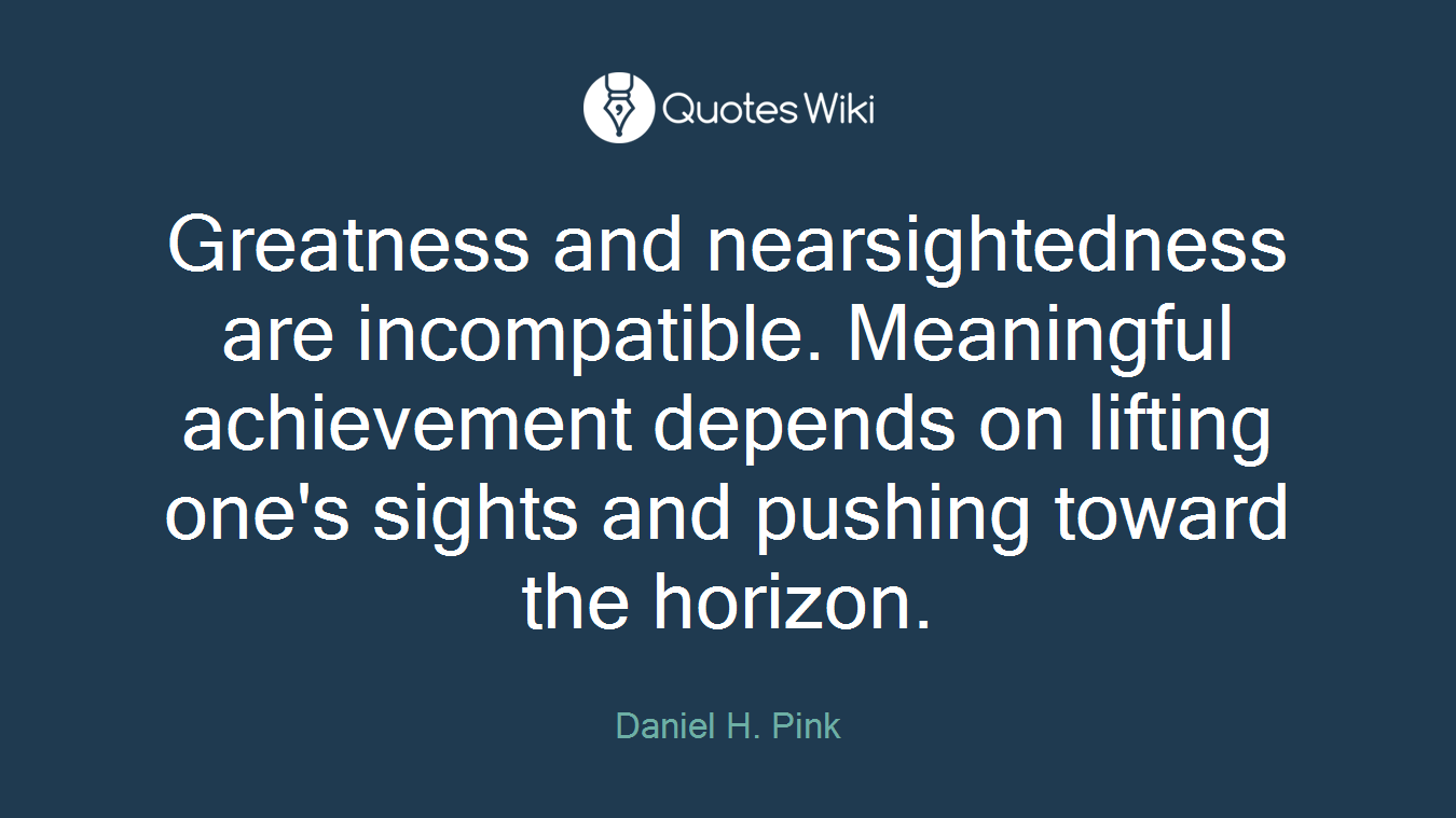 Greatness and nearsightedness are incompatible. Meaningful achievement depends on lifting one's sights and pushing toward the horizon.