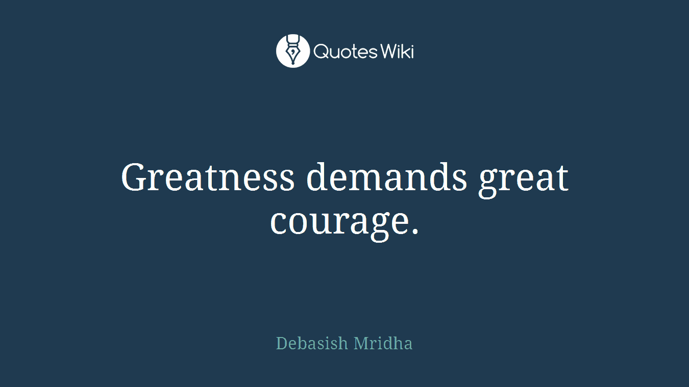 Greatness demands great courage.