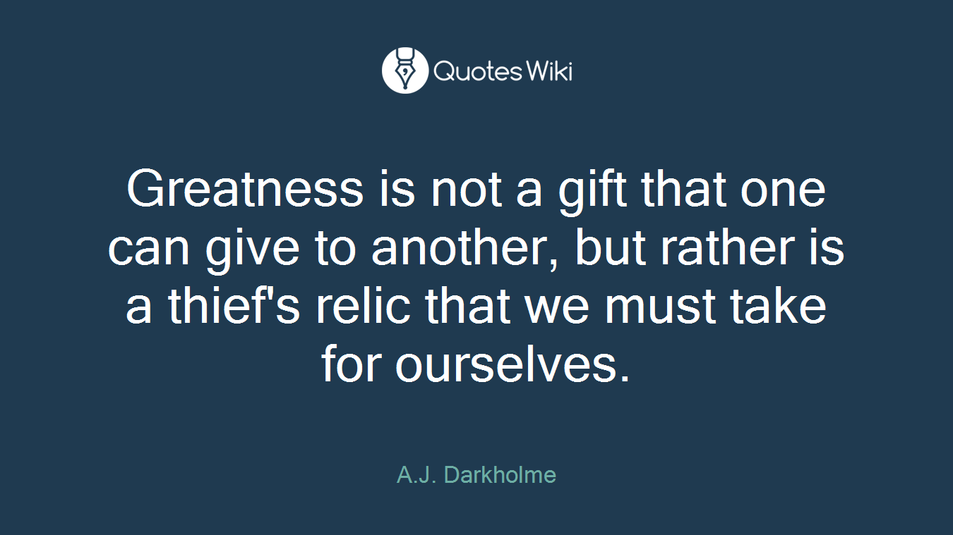 Greatness is not a gift that one can give to another, but rather is a thief's relic that we must take for ourselves.