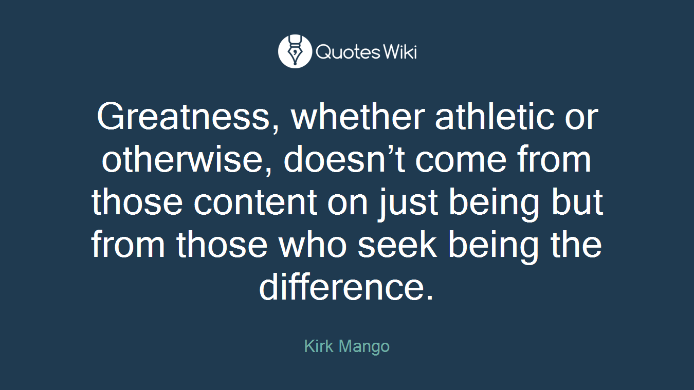 Greatness, whether athletic or otherwise, doesn’t come from those content on just being but from those who seek being the difference.