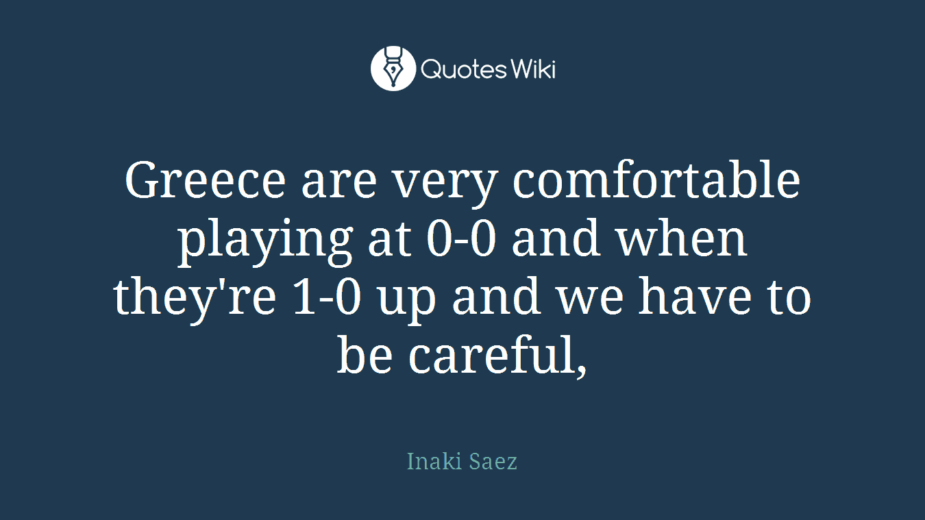Greece are very comfortable playing at 0-0 and when they're 1-0 up and we have to be careful,