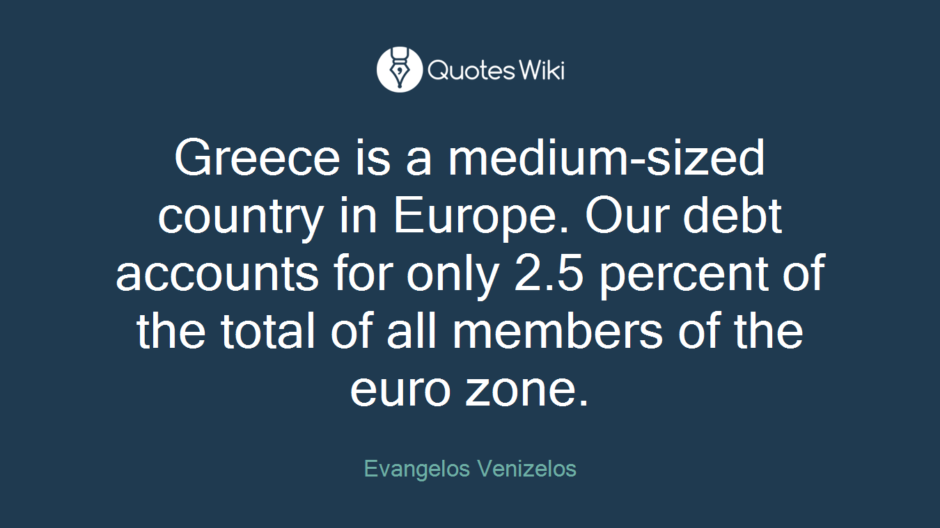 Greece is a medium-sized country in Europe. Our debt accounts for only 2.5 percent of the total of all members of the euro zone.