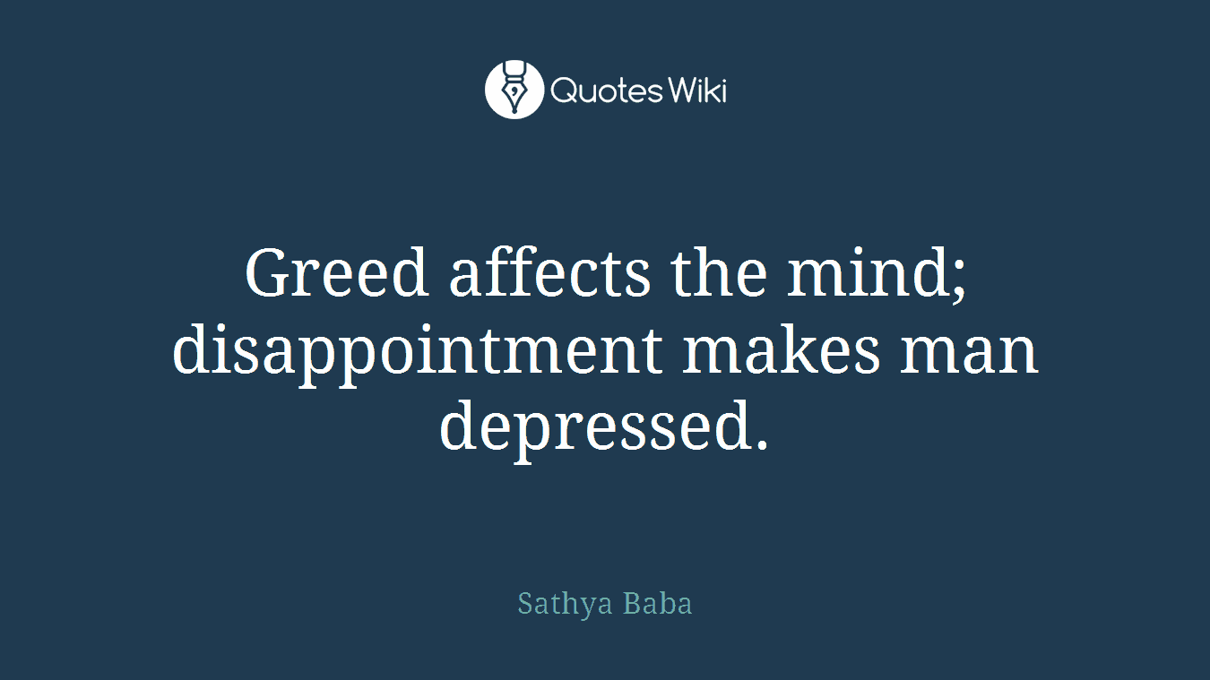 Greed affects the mind; disappointment makes man depressed.