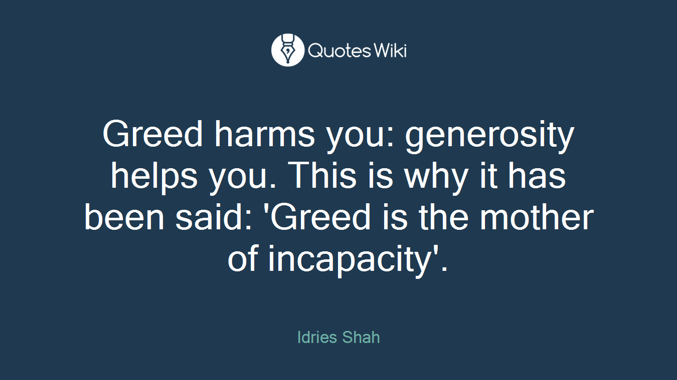 Greed harms you: generosity helps you. This is why it has been said: 'Greed is the mother of incapacity'.