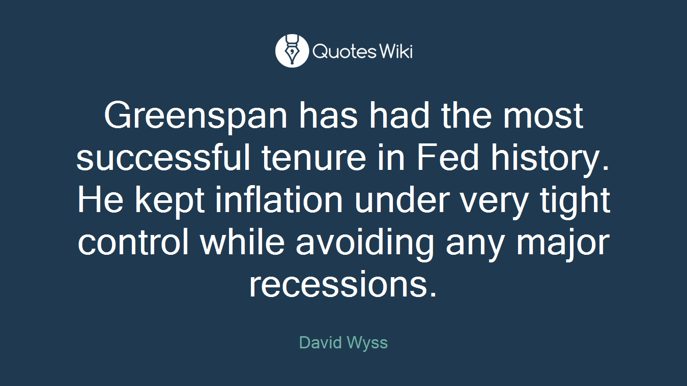 Greenspan has had the most successful tenure in Fed history. He kept inflation under very tight control while avoiding any major recessions.