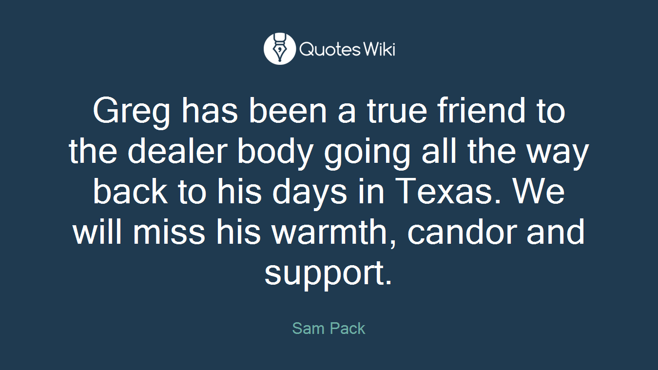 Greg has been a true friend to the dealer body going all the way back to his days in Texas. We will miss his warmth, candor and support.