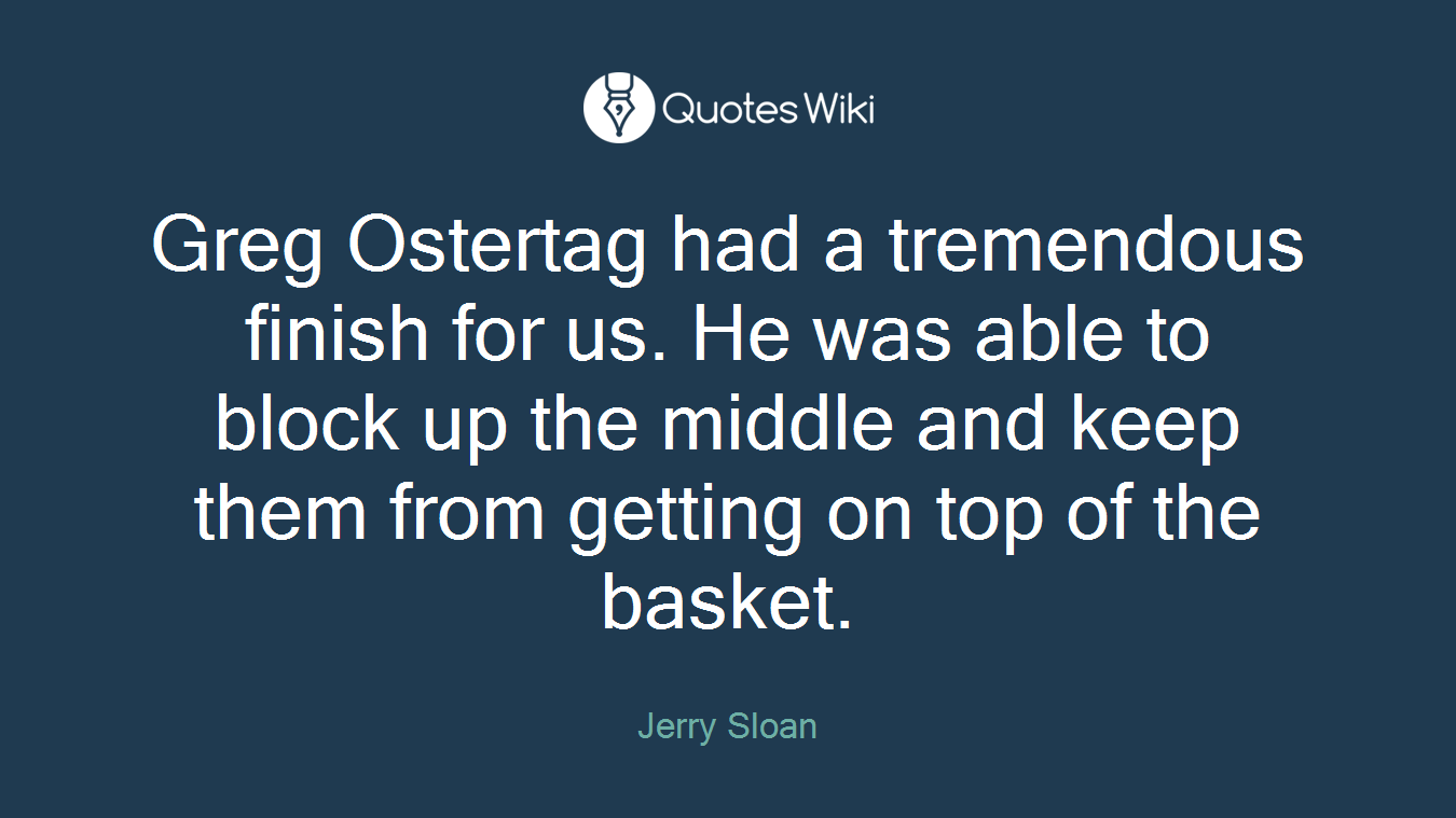 Greg Ostertag had a tremendous finish for us. He was able to block up the middle and keep them from getting on top of the basket.