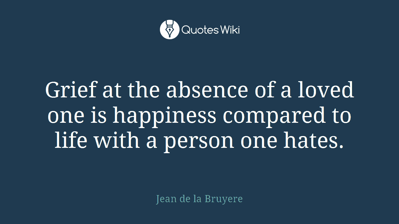 Grief at the absence of a loved one is happiness compared to life with a person one hates.