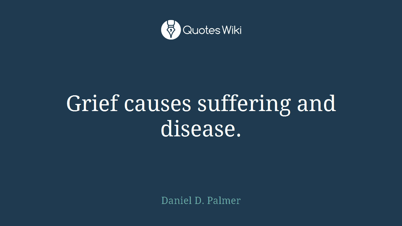 Grief causes suffering and disease.
