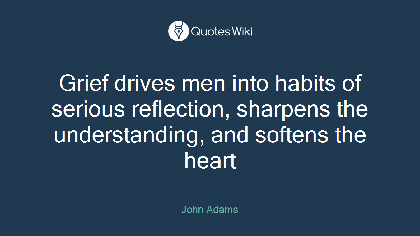 Grief drives men into habits of serious reflection, sharpens the understanding, and softens the heart