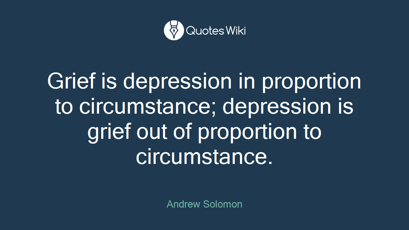 Grief is depression in proportion to circumstance; depression is grief out of proportion to circumstance.