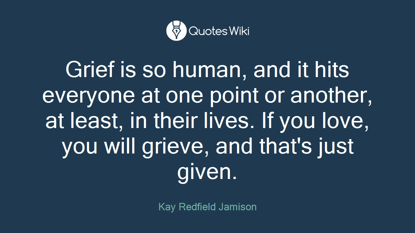 Grief is so human, and it hits everyone at one point or another, at least, in their lives. If you love, you will grieve, and that's just given.