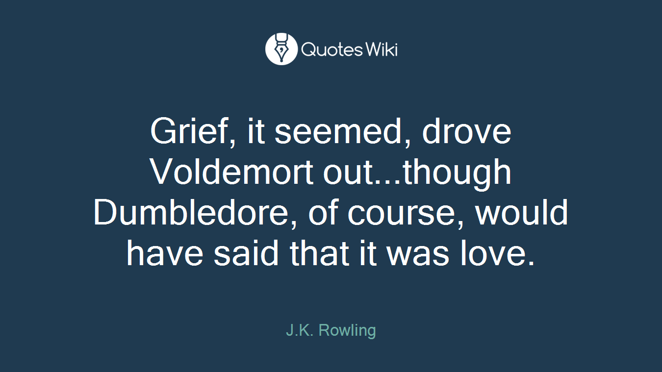 Grief, it seemed, drove Voldemort out...though Dumbledore, of course, would have said that it was love.