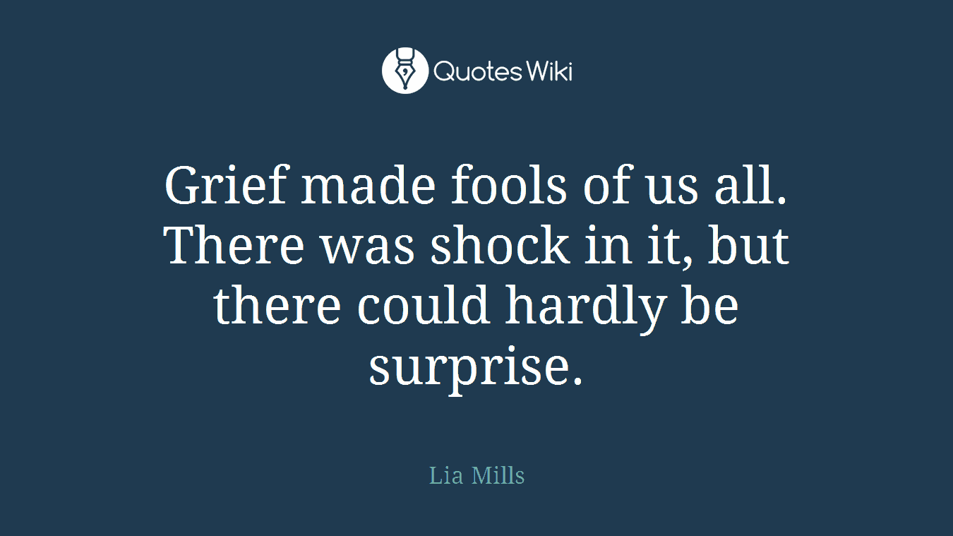 Grief made fools of us all. There was shock in it, but there could hardly be surprise.