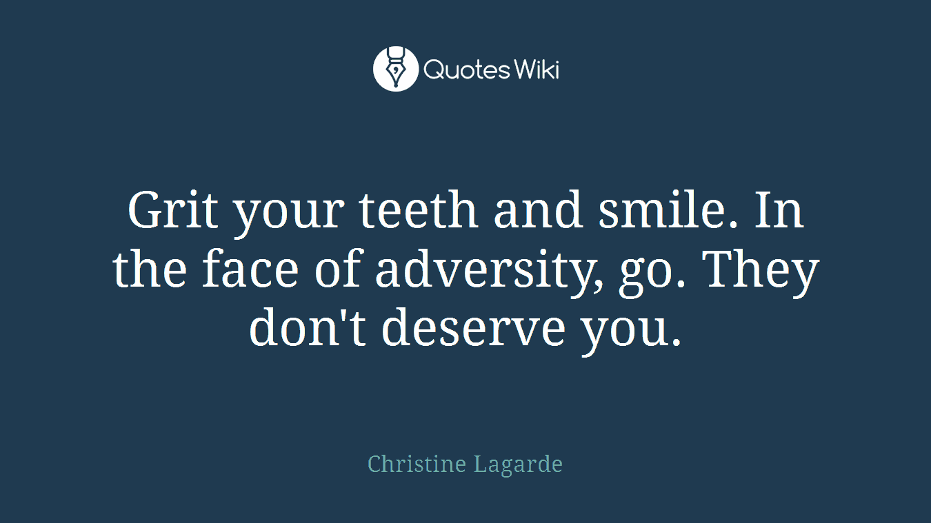 Grit your teeth and smile. In the face of adversity, go. They don't deserve you.