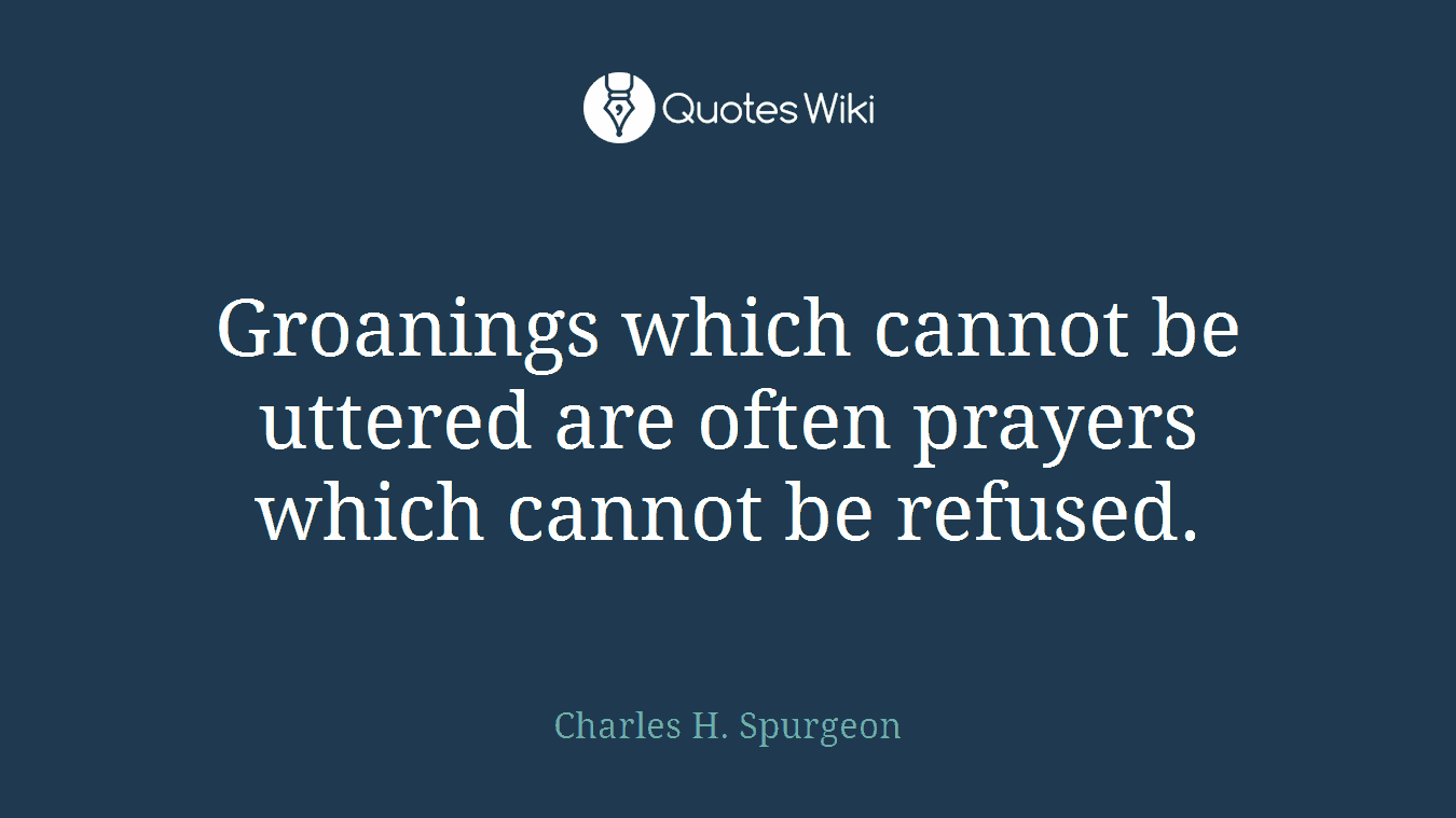Groanings which cannot be uttered are often prayers which cannot be refused.