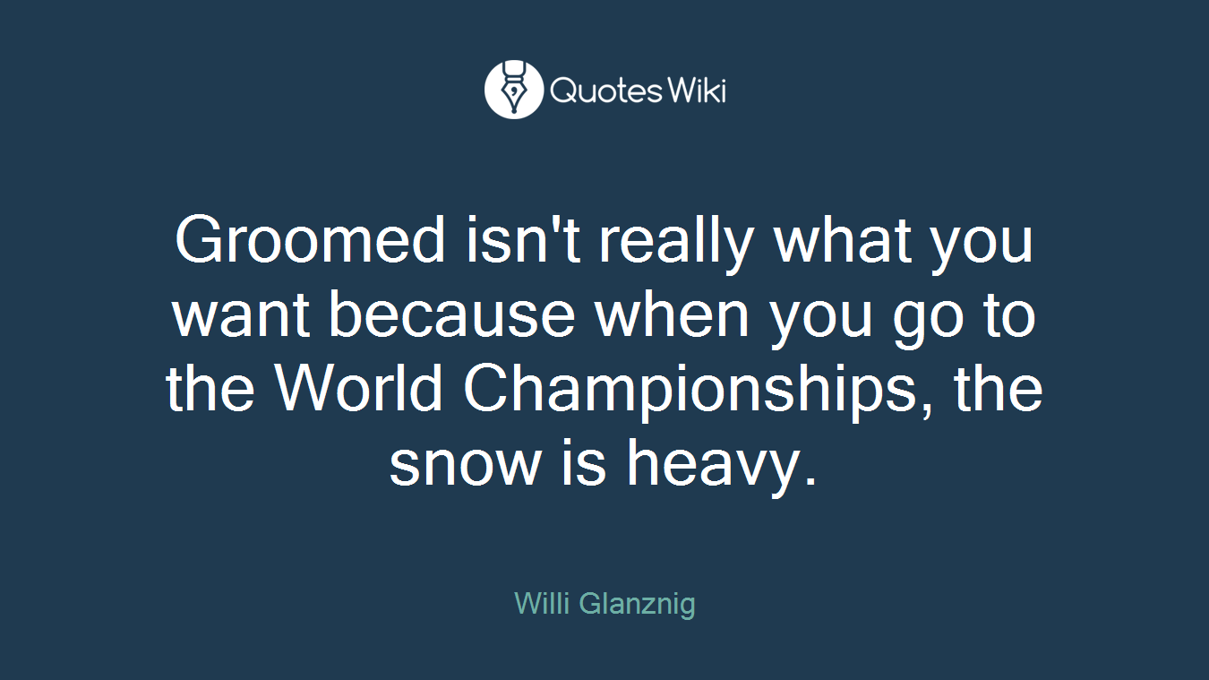 Groomed isn't really what you want because when you go to the World Championships, the snow is heavy.