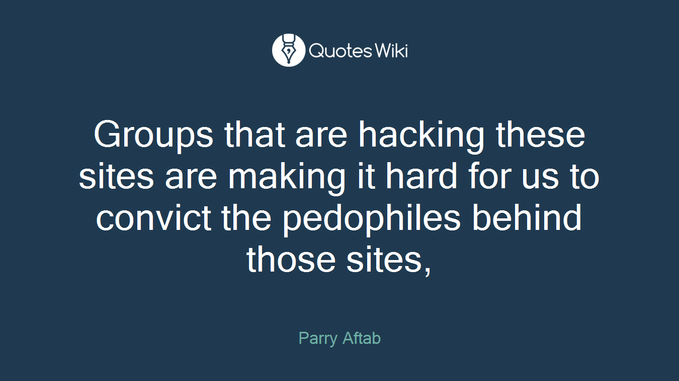 Groups that are hacking these sites are making it hard for us to convict the pedophiles behind those sites,