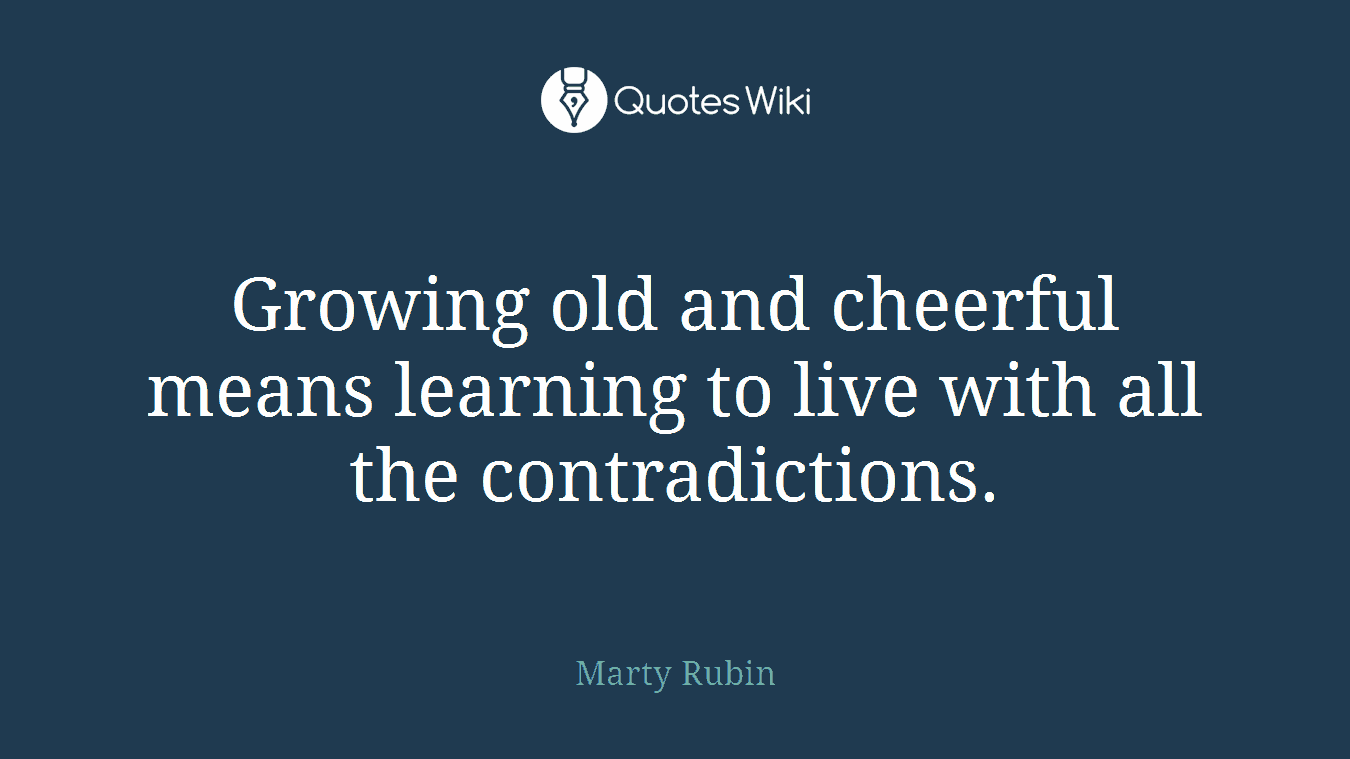 Growing old and cheerful means learning to live with all the contradictions.