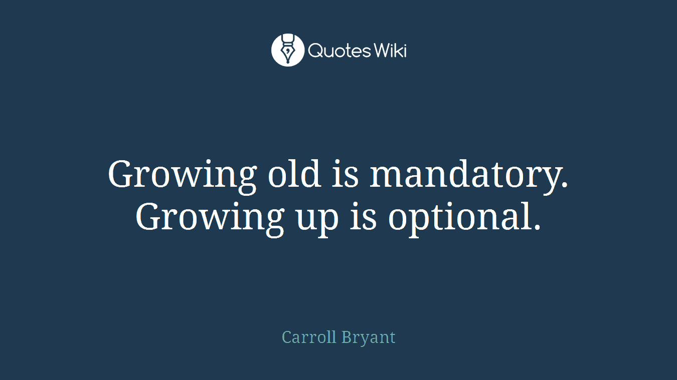 Growing old is mandatory. Growing up is optional.