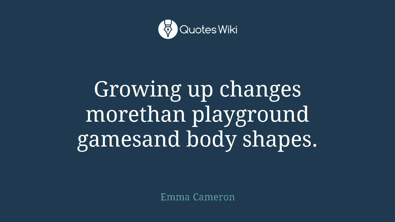 Growing up changes morethan playground gamesand body shapes.