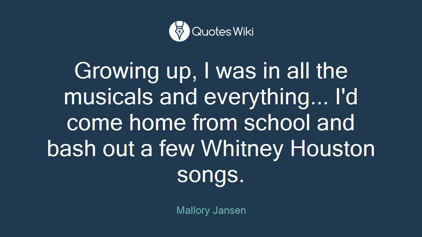 Growing up, I was in all the musicals and everything... I'd come home from school and bash out a few Whitney Houston songs.