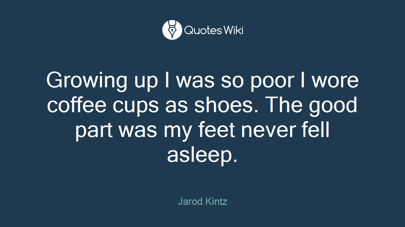 Growing up I was so poor I wore coffee cups as shoes. The good part was my feet never fell asleep.