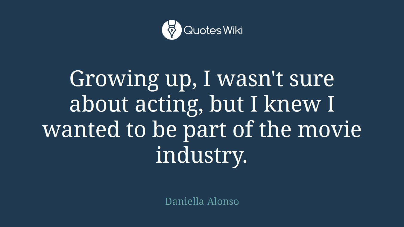 Growing up, I wasn't sure about acting, but I knew I wanted to be part of the movie industry.