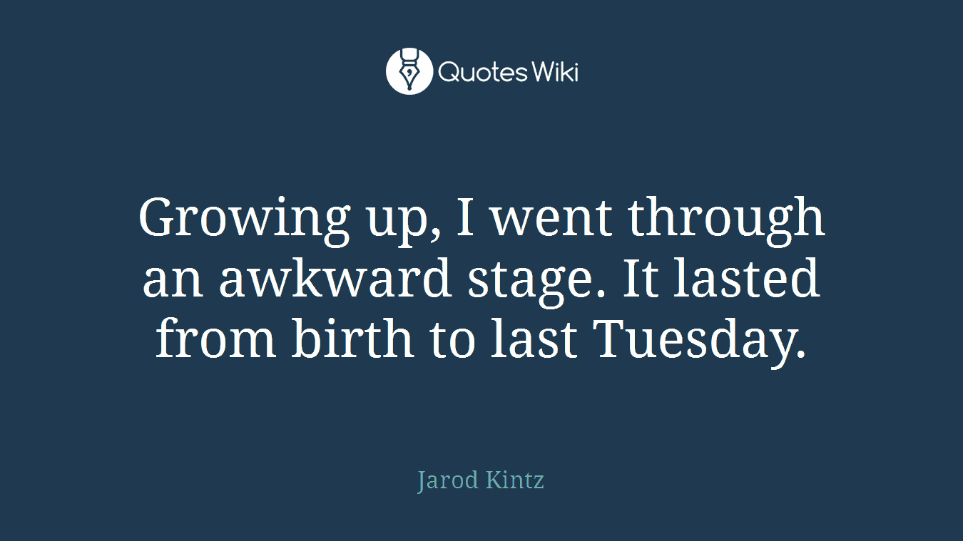 Growing up, I went through an awkward stage. It lasted from birth to last Tuesday.