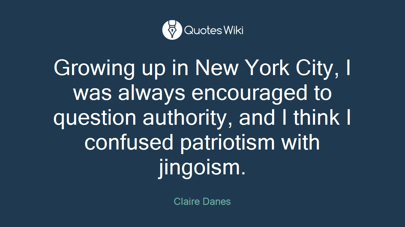Growing up in New York City, I was always encouraged to question authority, and I think I confused patriotism with jingoism.