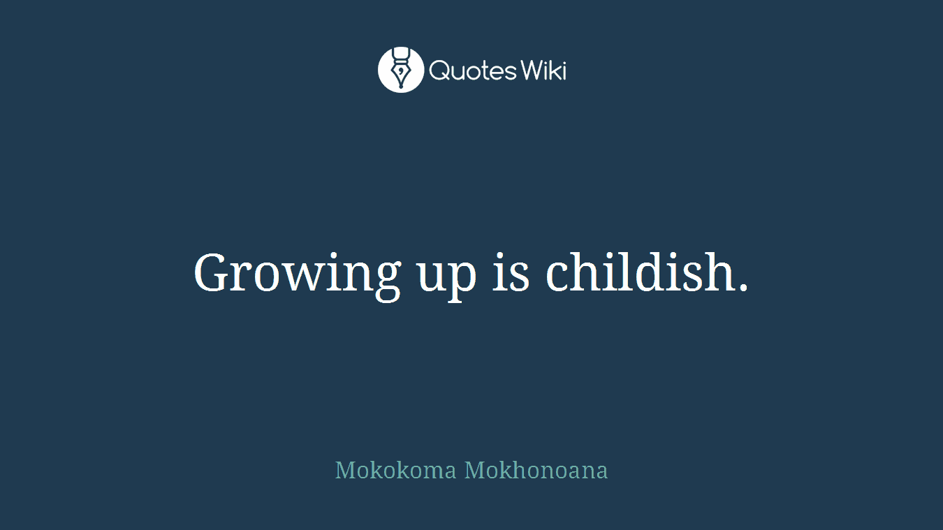 Growing up is childish.