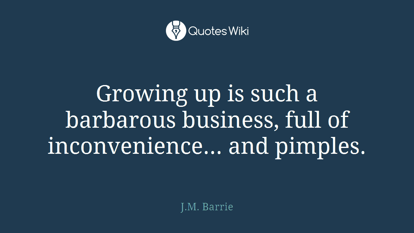 Growing up is such a barbarous business, full of inconvenience... and pimples.