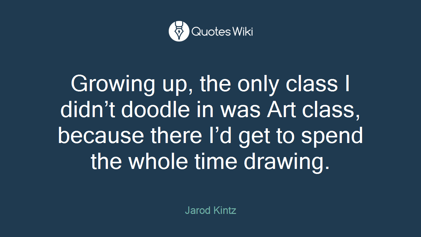 Growing up, the only class I didn’t doodle in was Art class, because there I’d get to spend the whole time drawing.