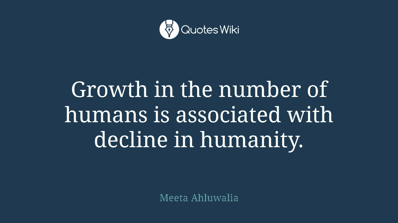 Growth in the number of humans is associated with decline in humanity.