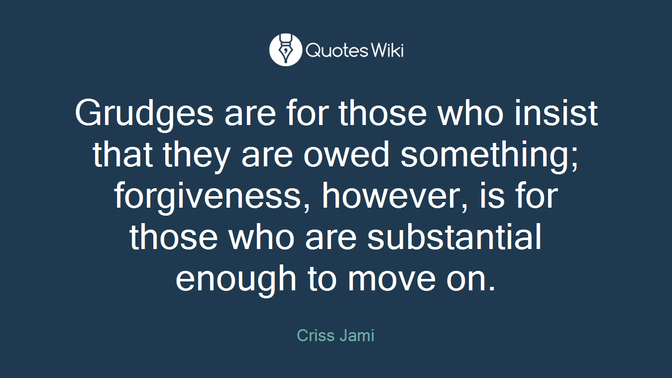 Grudges are for those who insist that they are owed something; forgiveness, however, is for those who are substantial enough to move on.